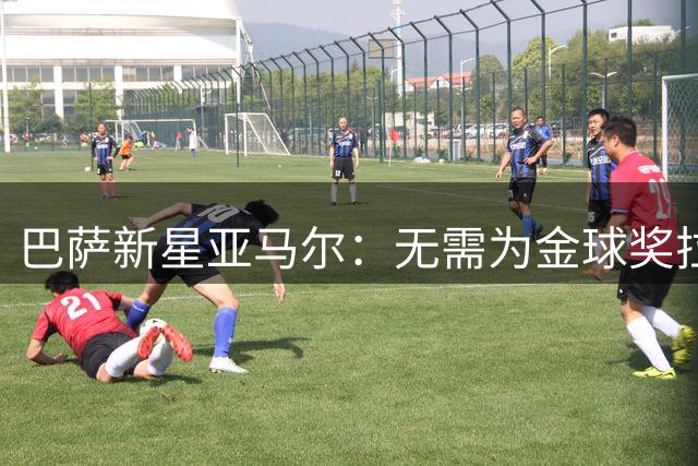 巴萨新星亚马尔：无需为金球奖拉票 世界冠军足够说明一切